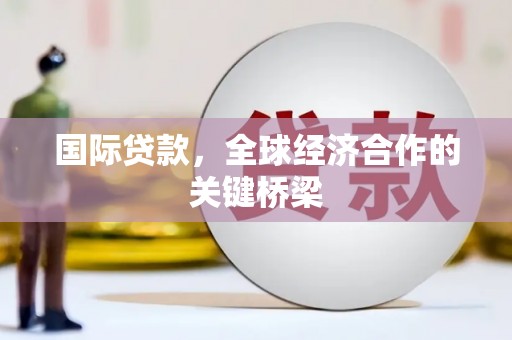 兴庆国际贷款，全球经济合作的关键桥梁