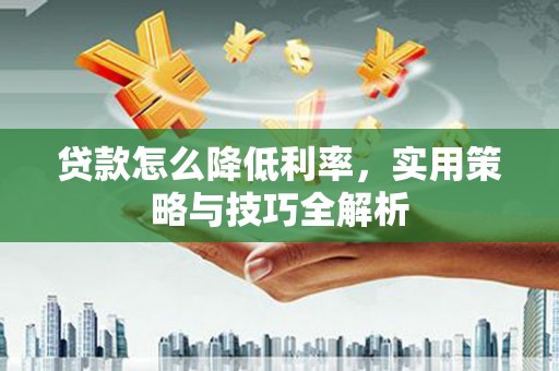 兴庆贷款怎么降低利率，实用策略与技巧全解析
