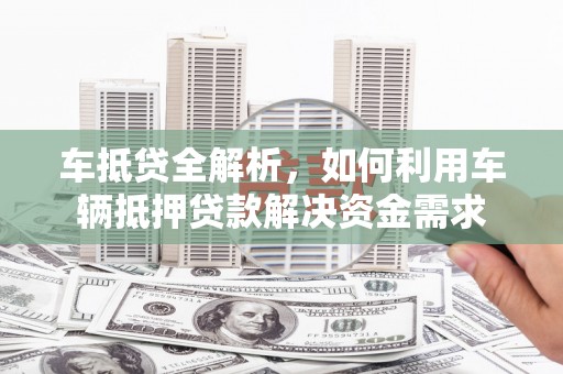 兴庆车抵贷全解析，如何利用车辆抵押贷款解决资金需求