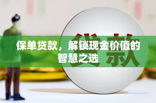 兴庆保单贷款，解锁现金价值的智慧之选