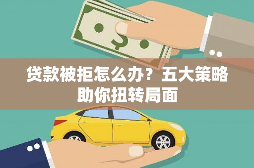 兴庆贷款被拒怎么办？五大策略助你扭转局面
