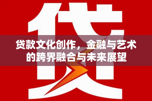 兴庆贷款文化创作，金融与艺术的跨界融合与未来展望