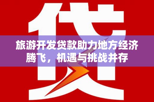 兴庆旅游开发贷款助力地方经济腾飞，机遇与挑战并存