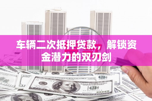 兴庆车辆二次抵押贷款，解锁资金潜力的双刃剑