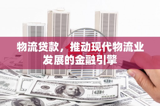 兴庆物流贷款，推动现代物流业发展的金融引擎