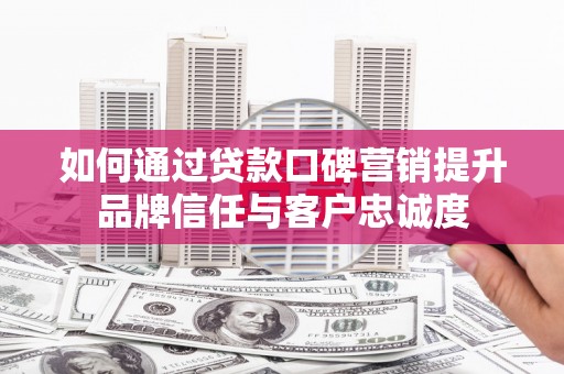 兴庆如何通过贷款口碑营销提升品牌信任与客户忠诚度