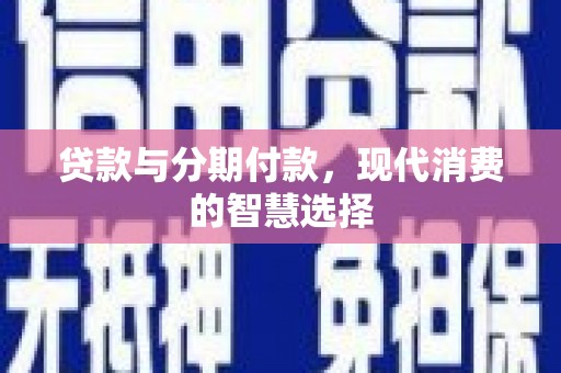 兴庆贷款与分期付款，现代消费的智慧选择