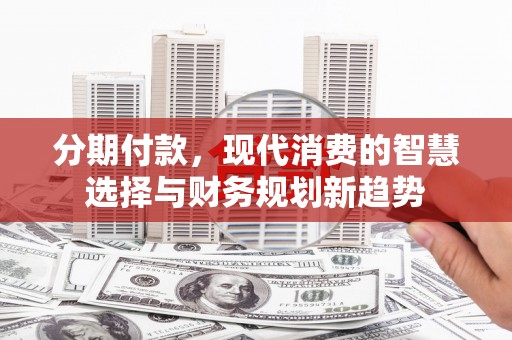 兴庆分期付款，现代消费的智慧选择与财务规划新趋势