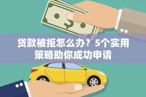 兴庆贷款被拒怎么办？5个实用策略助你成功申请
