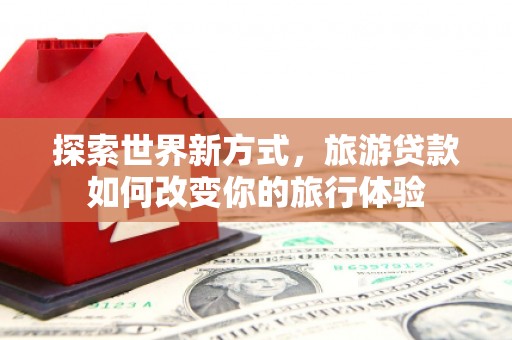 兴庆探索世界新方式，旅游贷款如何改变你的旅行体验