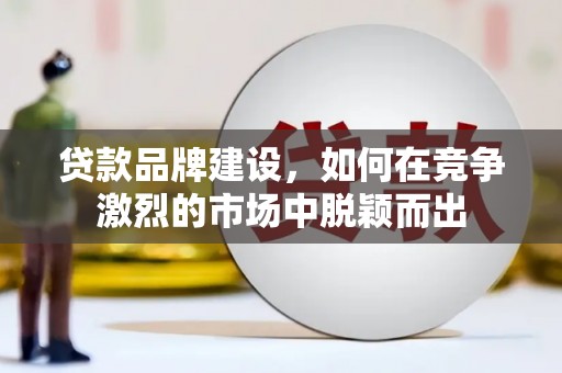 兴庆贷款品牌建设，如何在竞争激烈的市场中脱颖而出