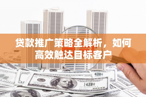 兴庆贷款推广策略全解析，如何高效触达目标客户