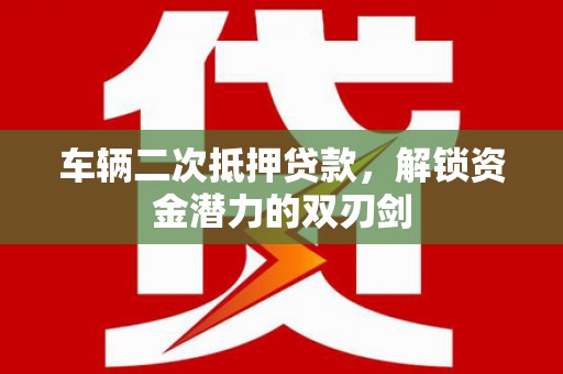 兴庆车辆二次抵押贷款，解锁资金潜力的双刃剑