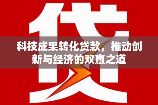 兴庆科技成果转化贷款，推动创新与经济的双赢之道