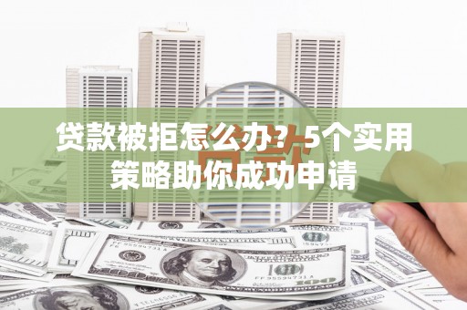 兴庆贷款被拒怎么办？5个实用策略助你成功申请