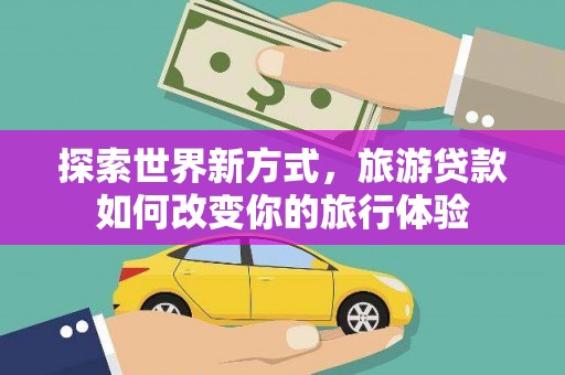 兴庆探索世界新方式，旅游贷款如何改变你的旅行体验