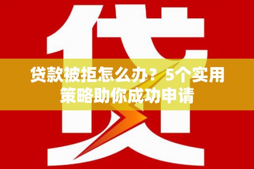 兴庆贷款被拒怎么办？5个实用策略助你成功申请
