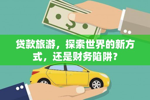 兴庆贷款旅游，探索世界的新方式，还是财务陷阱？