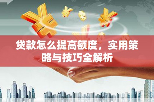 兴庆贷款怎么提高额度，实用策略与技巧全解析