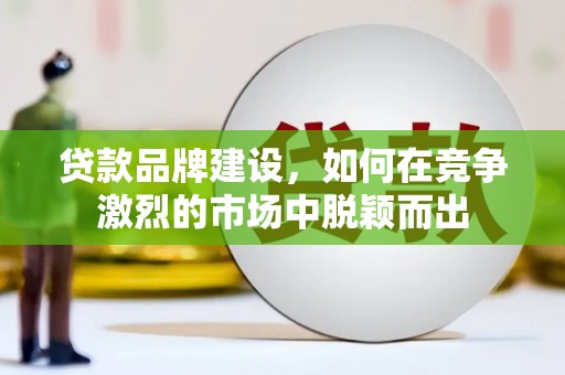 兴庆贷款品牌建设，如何在竞争激烈的市场中脱颖而出
