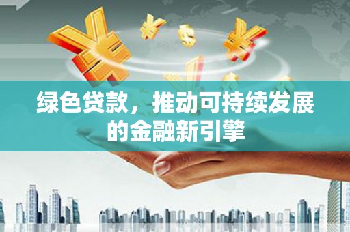 兴庆绿色贷款，推动可持续发展的金融新引擎