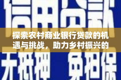 兴庆探索农村商业银行贷款的机遇与挑战，助力乡村振兴的金融引擎