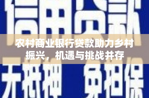 兴庆农村商业银行贷款助力乡村振兴，机遇与挑战并存