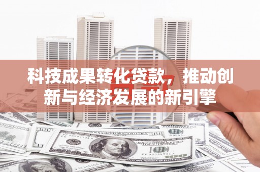 兴庆科技成果转化贷款，推动创新与经济发展的新引擎