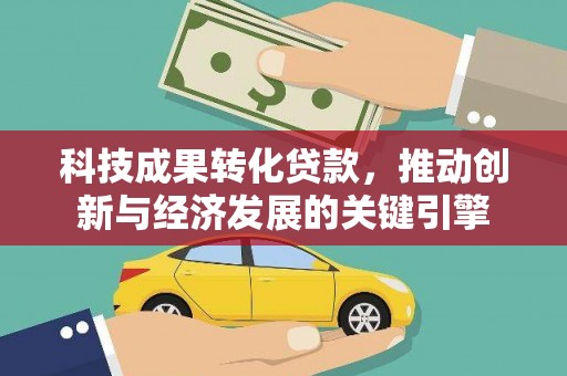 兴庆科技成果转化贷款，推动创新与经济发展的关键引擎