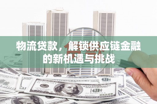 兴庆物流贷款，解锁供应链金融的新机遇与挑战