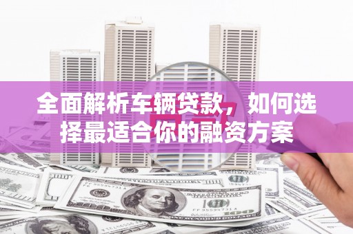 兴庆全面解析车辆贷款，如何选择最适合你的融资方案