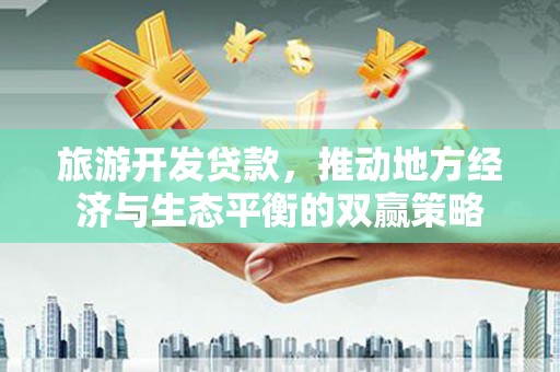 兴庆旅游开发贷款，推动地方经济与生态平衡的双赢策略