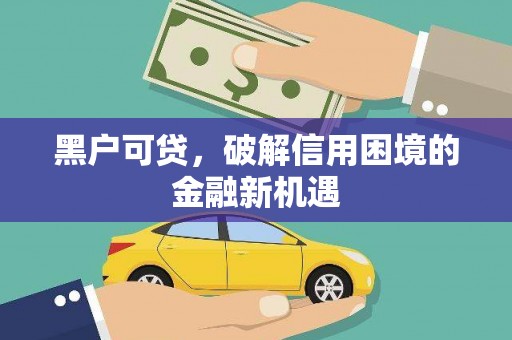 兴庆黑户可贷，破解信用困境的金融新机遇