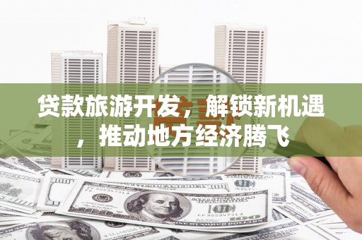 兴庆贷款旅游开发，解锁新机遇，推动地方经济腾飞
