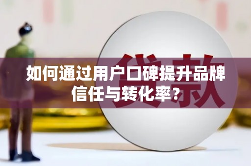 兴庆如何通过用户口碑提升品牌信任与转化率？